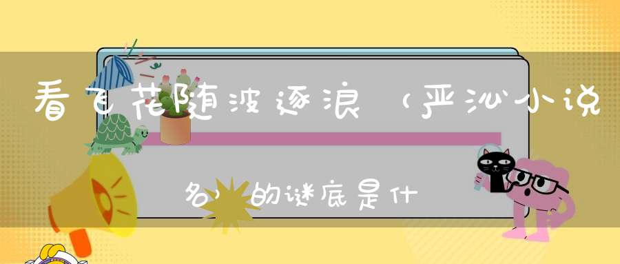 看飞花随波逐浪 （严沁小说名）的谜底是什么?