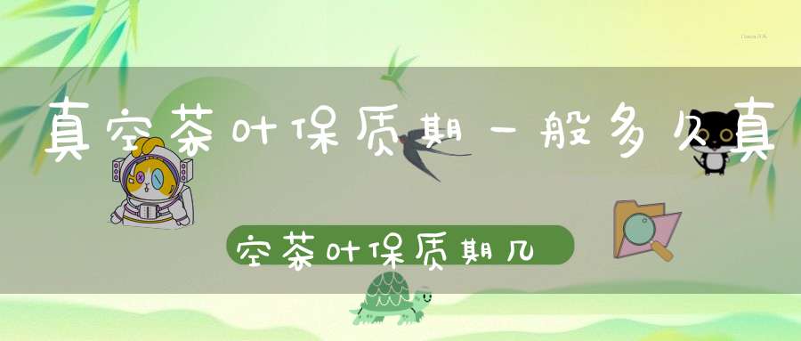 真空茶叶保质期一般多久真空茶叶保质期几年