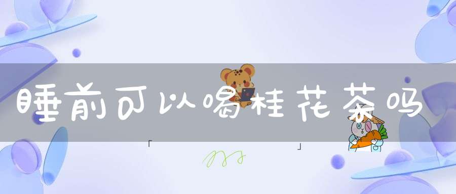 睡前可以喝桂花茶吗