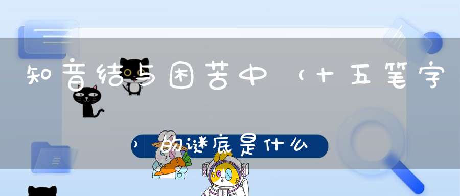 知音结与困苦中 （十五笔字）的谜底是什么?