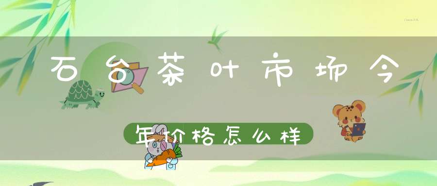 石台茶叶市场今年价格怎么样