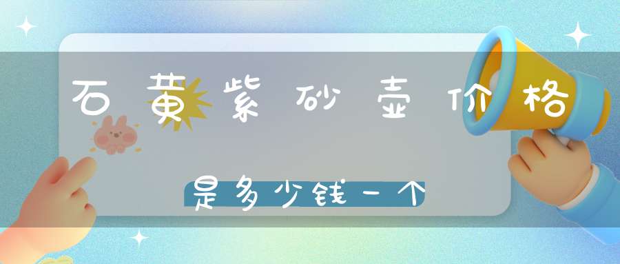 石黄紫砂壶价格是多少钱一个