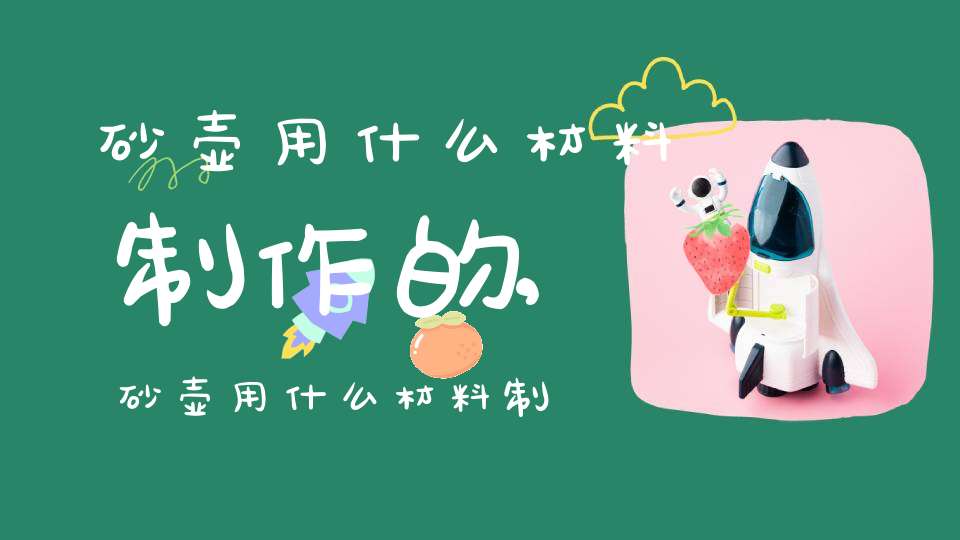 砂壶用什么材料制作的,砂壶用什么材料制作最好