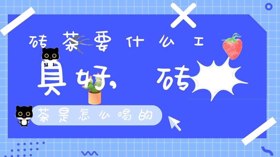 砖茶要什么工具好,砖茶是怎么喝的