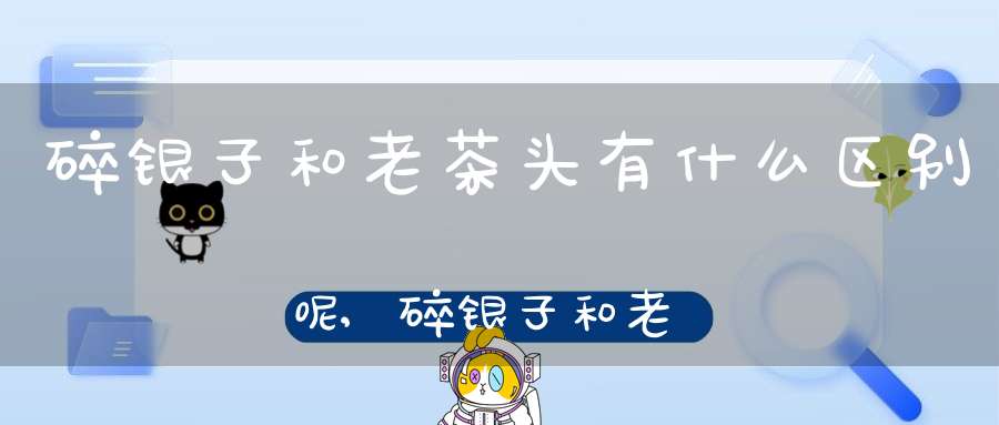 碎银子和老茶头有什么区别呢,碎银子和老茶头的区别