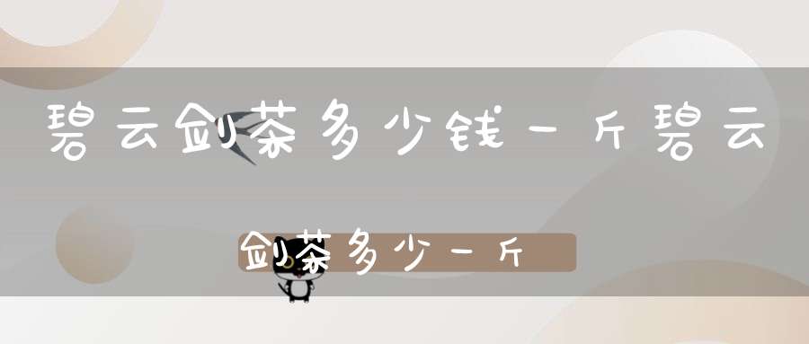 碧云剑茶多少钱一斤碧云剑茶多少一斤