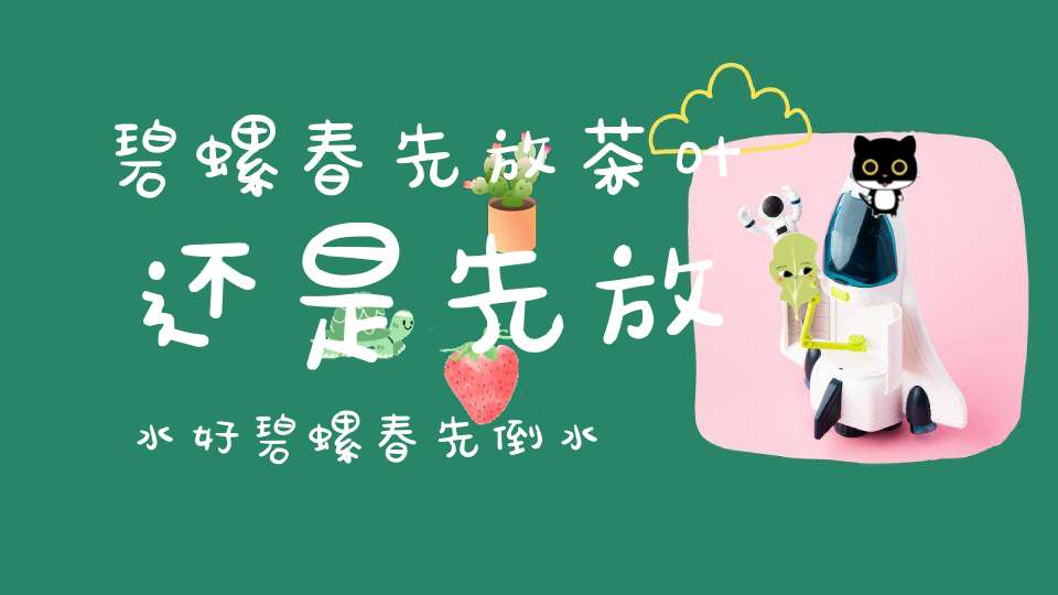 碧螺春先放茶叶还是先放水好碧螺春先倒水还是先放茶叶