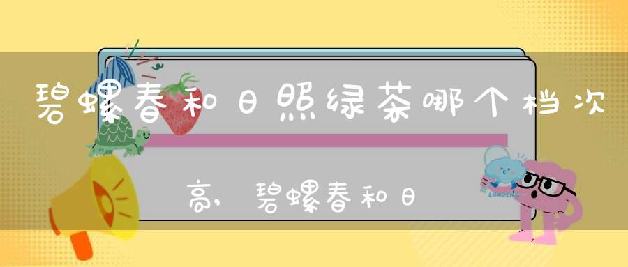 碧螺春和日照绿茶哪个档次高,碧螺春和日照绿茶哪个好喝