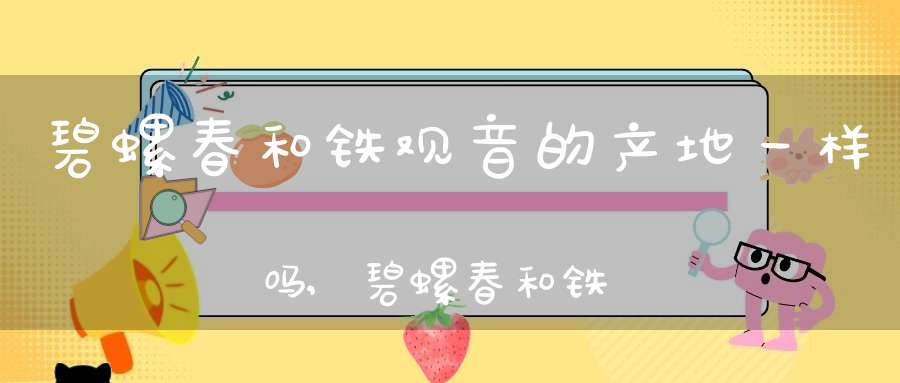 碧螺春和铁观音的产地一样吗,碧螺春和铁观音哪个口感好