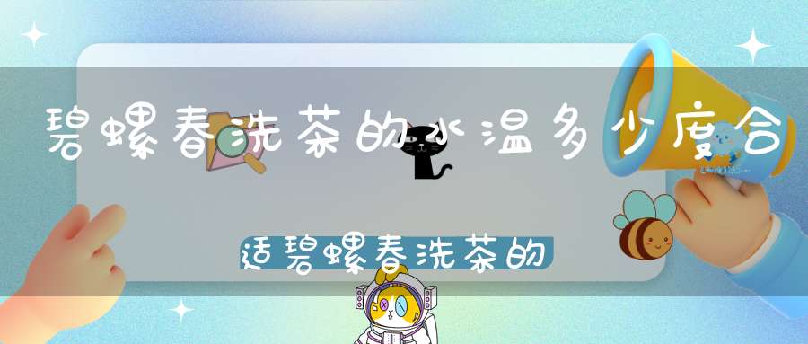 碧螺春洗茶的水温多少度合适碧螺春洗茶的水温多少度最好