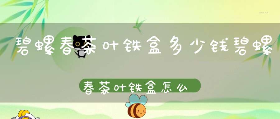 碧螺春茶叶铁盒多少钱碧螺春茶叶铁盒怎么打开