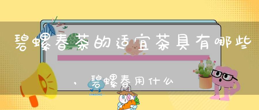 碧螺春茶的适宜茶具有哪些,碧螺春用什么茶做的