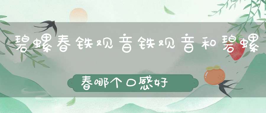 碧螺春铁观音铁观音和碧螺春哪个口感好