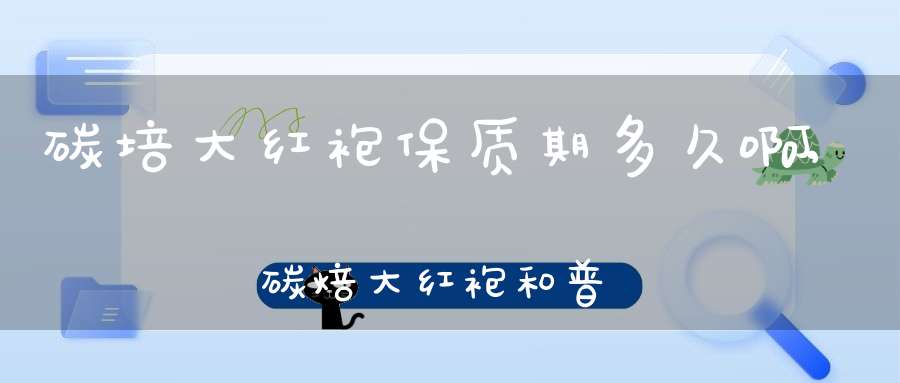 碳培大红袍保质期多久啊,碳焙大红袍和普通