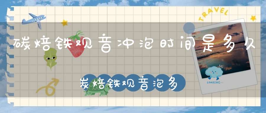 碳焙铁观音冲泡时间是多久炭焙铁观音泡多久