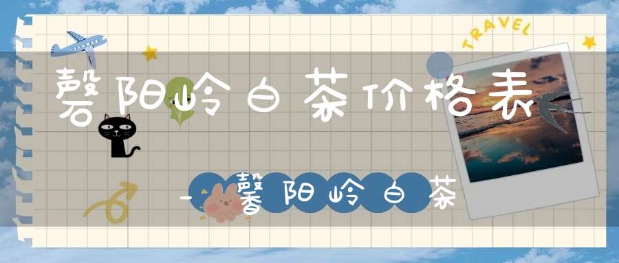 磬阳岭白茶价格表_馨阳岭白茶