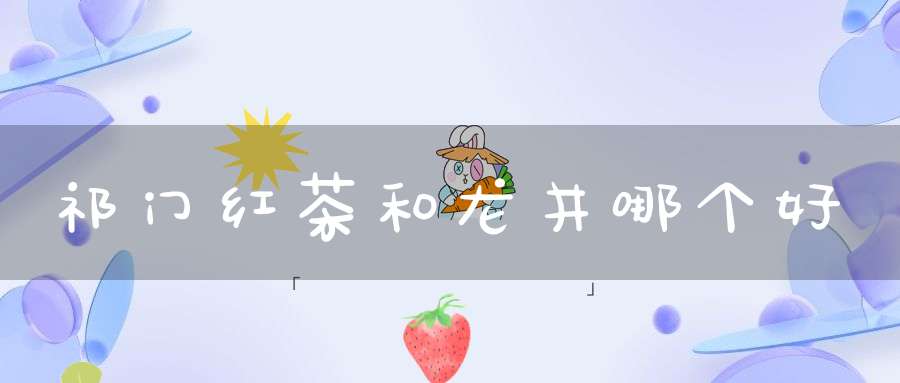 祁门红茶和龙井哪个好