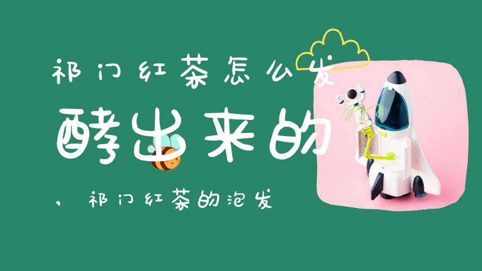 祁门红茶怎么发酵出来的,祁门红茶的泡发