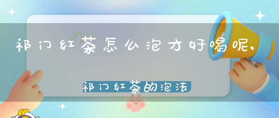 祁门红茶怎么泡才好喝呢,祁门红茶的泡法步骤
