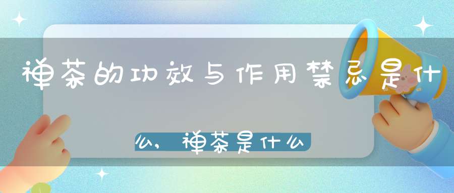 禅茶的功效与作用禁忌是什么,禅茶是什么茶