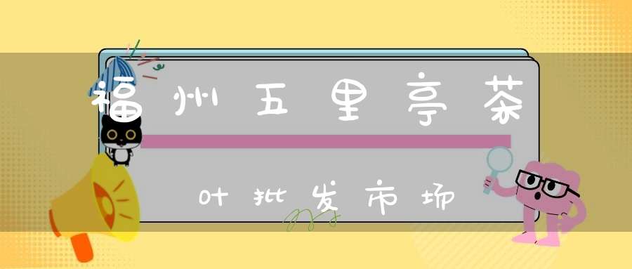 福州五里亭茶叶批发市场