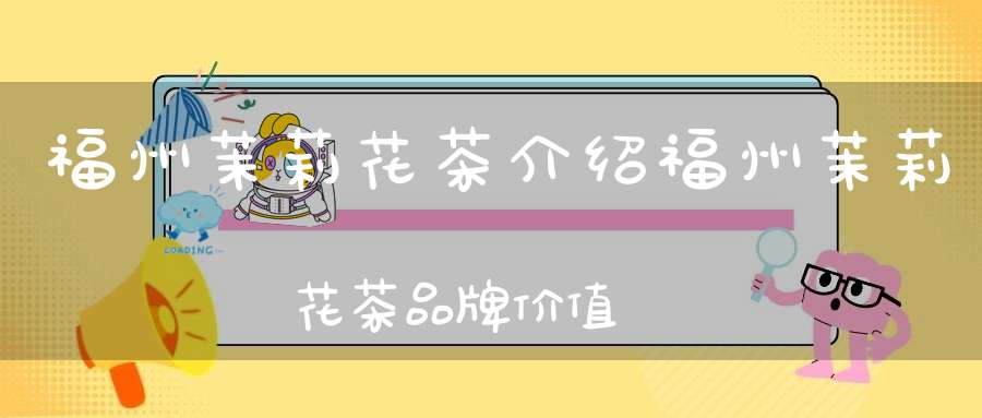福州茉莉花茶介绍福州茉莉花茶品牌价值