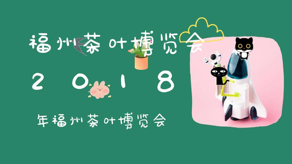 福州茶叶博览会2018年福州茶叶博览会2018年时间