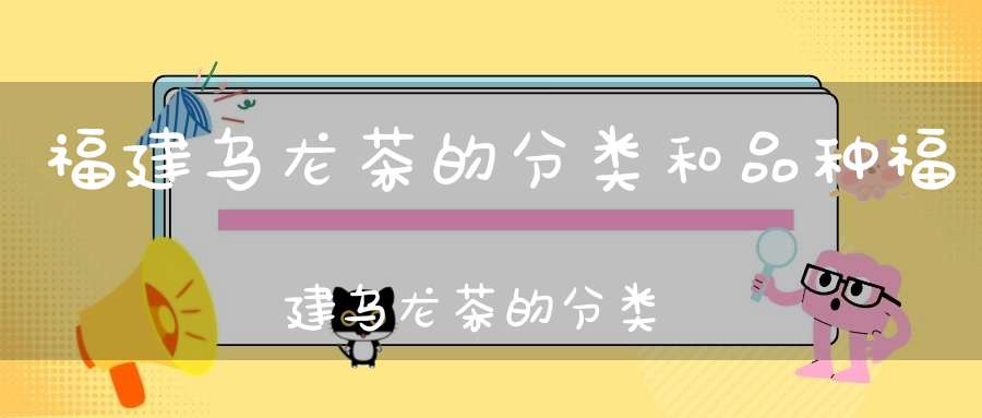 福建乌龙茶的分类和品种福建乌龙茶的分类有哪些