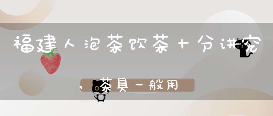 福建人泡茶饮茶十分讲究,茶具一般用
