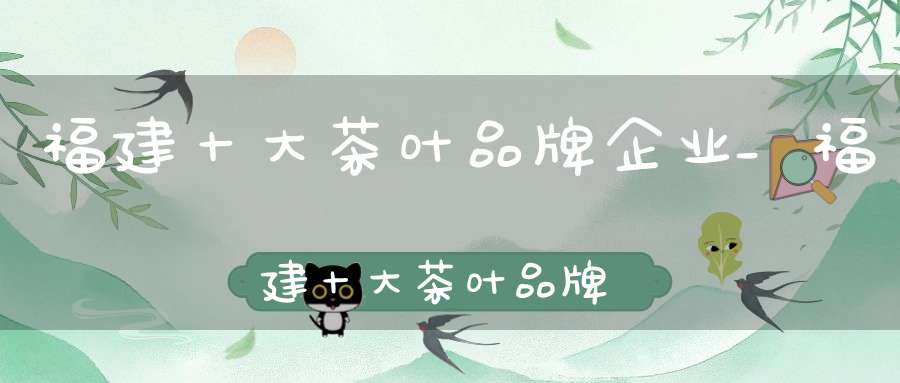 福建十大茶叶品牌企业_福建十大茶叶品牌价格