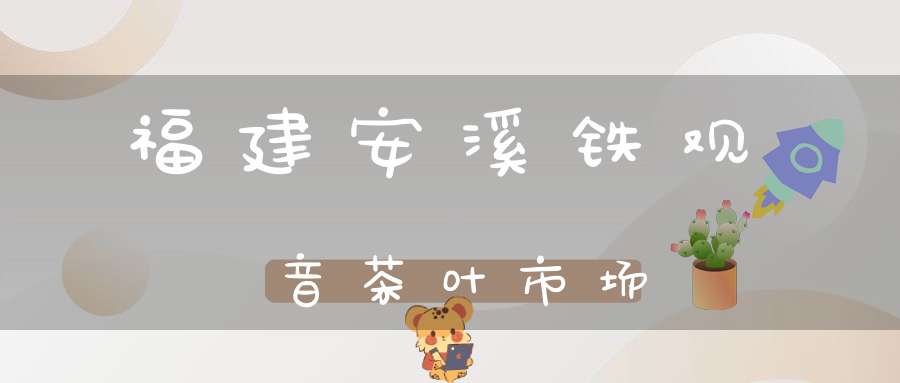 福建安溪铁观音茶叶市场