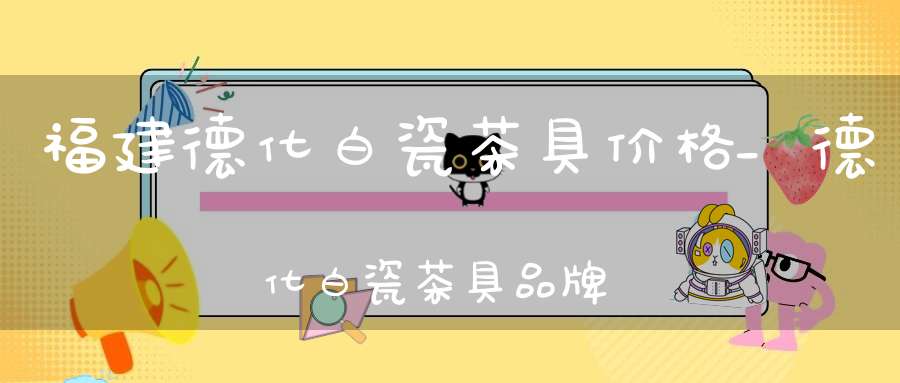 福建德化白瓷茶具价格_德化白瓷茶具品牌推荐