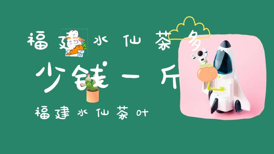 福建水仙茶多少钱一斤福建水仙茶叶