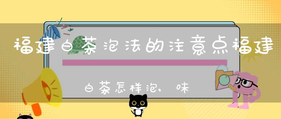 福建白茶泡法的注意点福建白茶怎样泡,味道更好