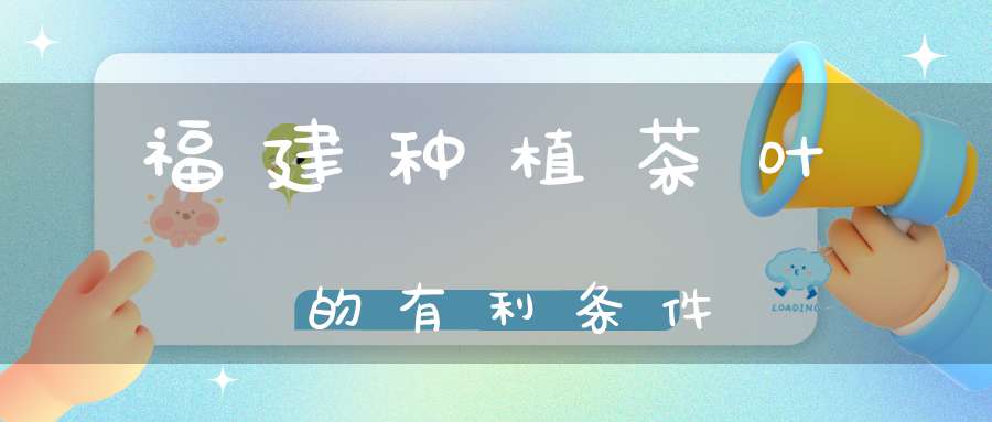 福建种植茶叶的有利条件