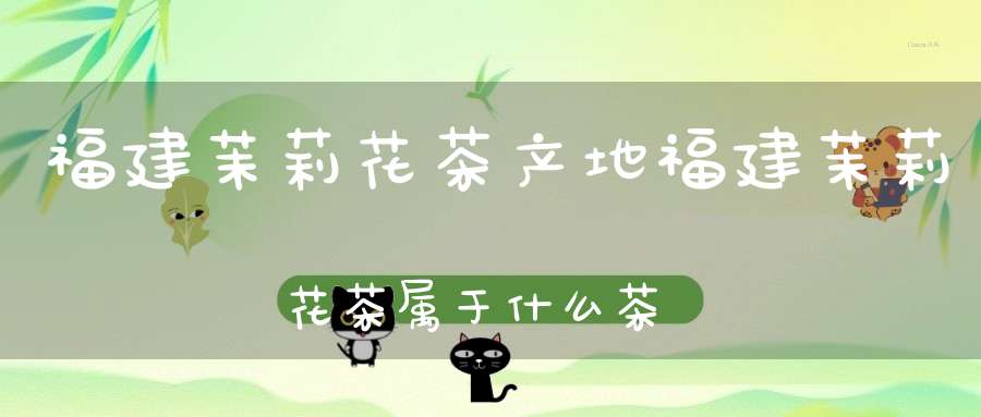 福建茉莉花茶产地福建茉莉花茶属于什么茶