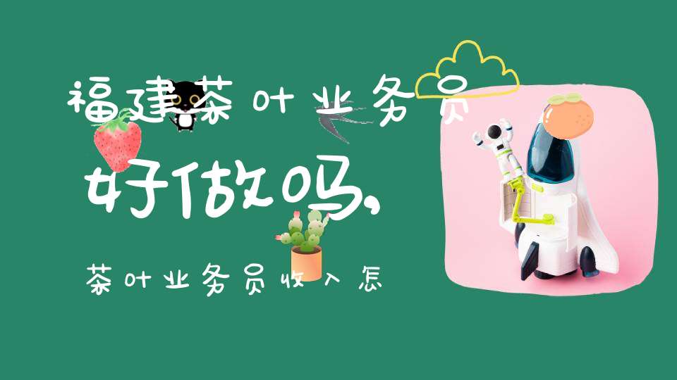 福建茶叶业务员好做吗,茶叶业务员收入怎么样