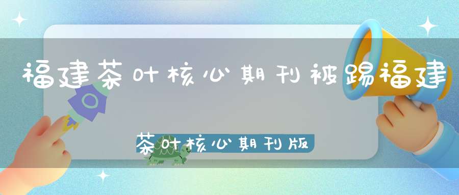 福建茶叶核心期刊被踢福建茶叶核心期刊版面费每篇多少钱
