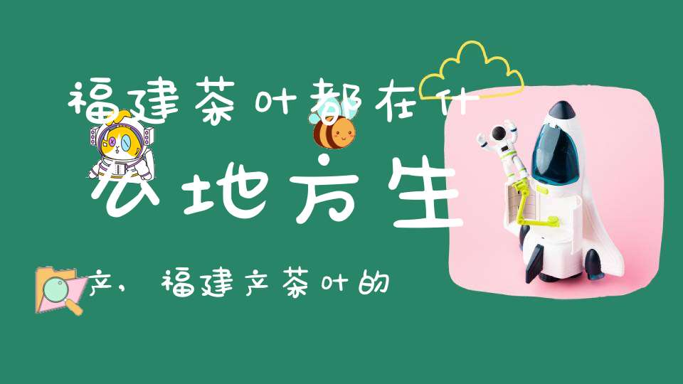 福建茶叶都在什么地方生产,福建产茶叶的地方