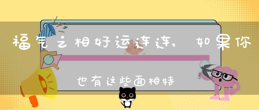 福气之相好运连连,如果你也有这些面相特征那你一定是富贵之人