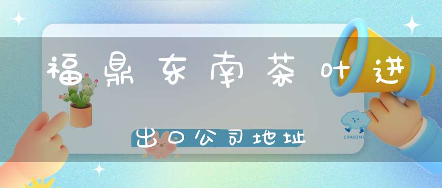 福鼎东南茶叶进出口公司地址