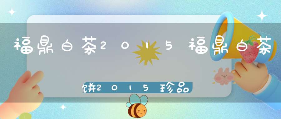 福鼎白茶2015福鼎白茶饼2015珍品价格