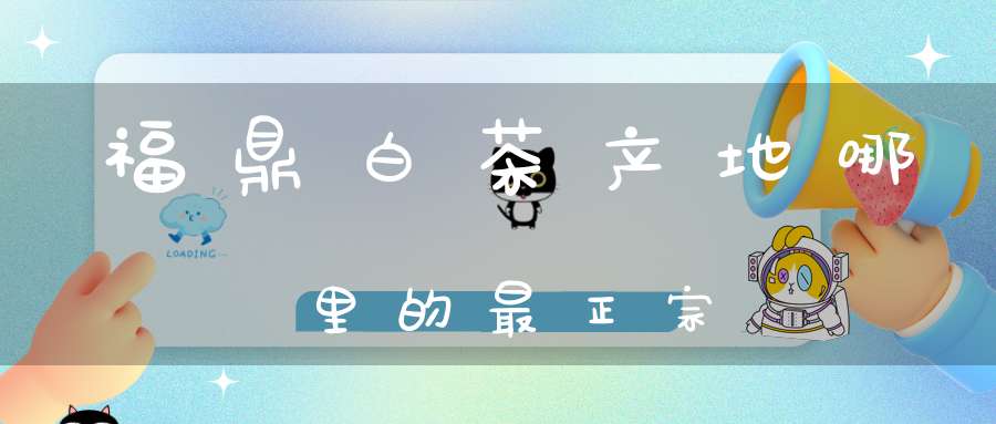 福鼎白茶产地哪里的最正宗