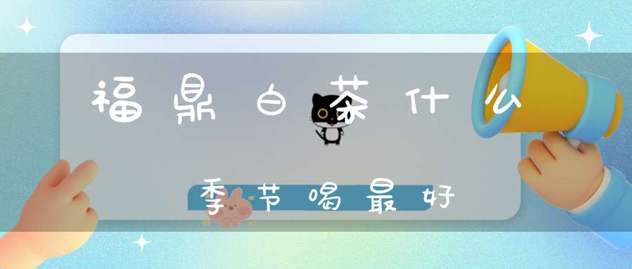 福鼎白茶什么季节喝最好