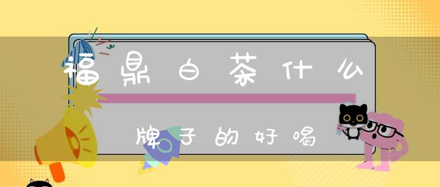 福鼎白茶什么牌子的好喝