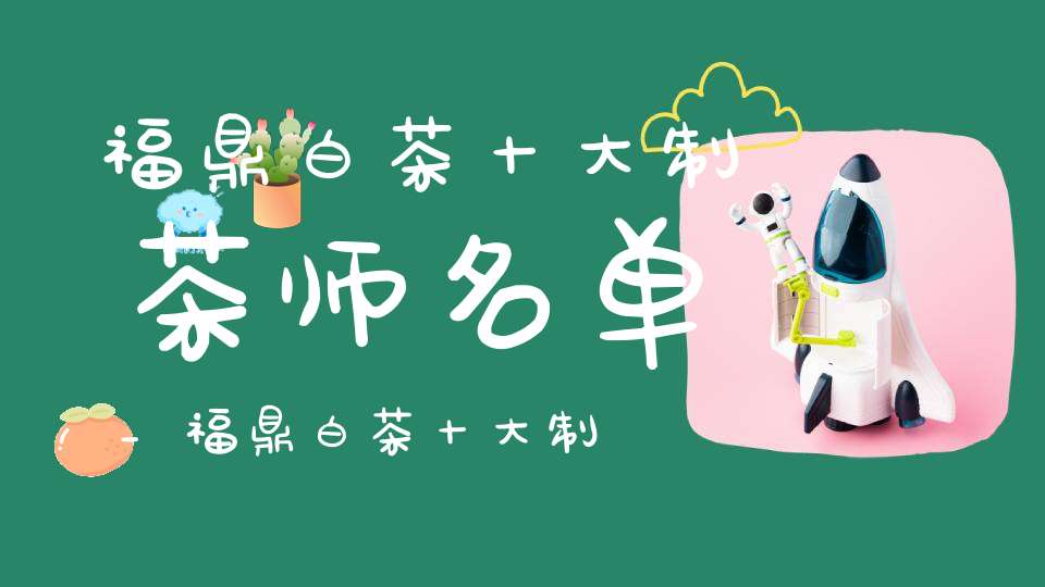 福鼎白茶十大制茶师名单_福鼎白茶十大制茶师是谁