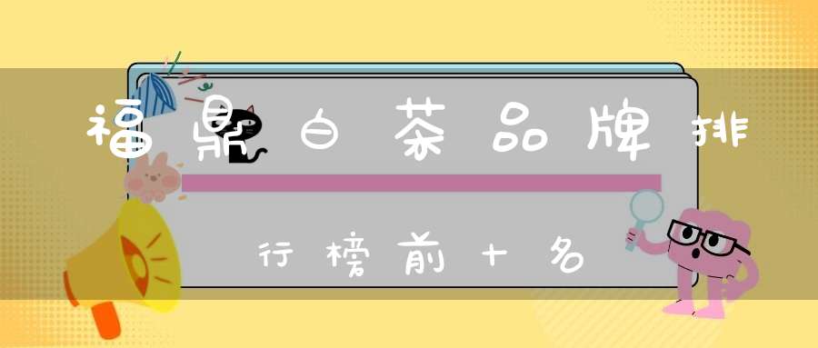 福鼎白茶品牌排行榜前十名