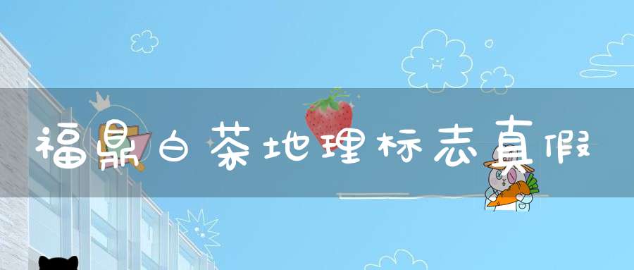 福鼎白茶地理标志真假
