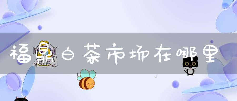 福鼎白茶市场在哪里