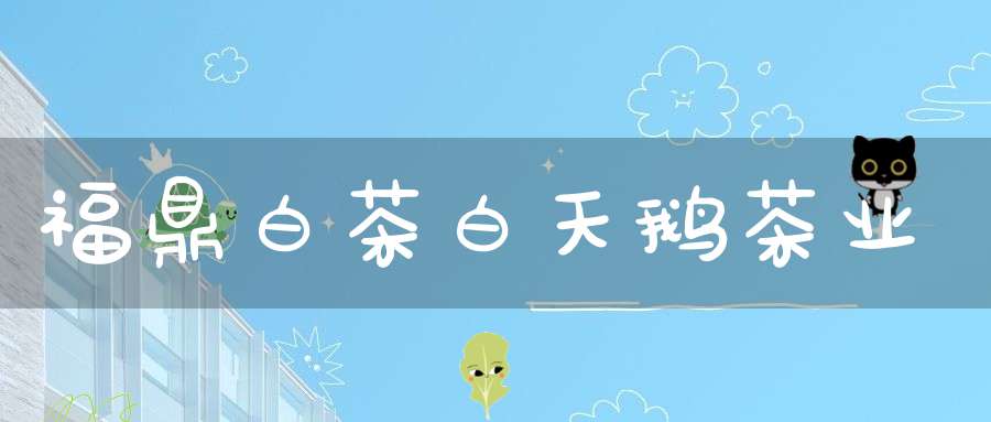 福鼎白茶白天鹅茶业